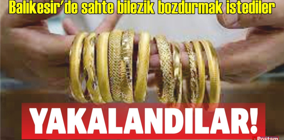 Balıkesir'de sahte bilezik bozdurmak istediler, yakalandılar