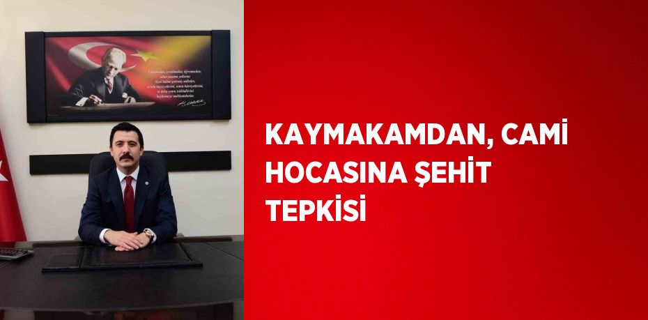 KAYMAKAMDAN, CAMİ HOCASINA ŞEHİT TEPKİSİ