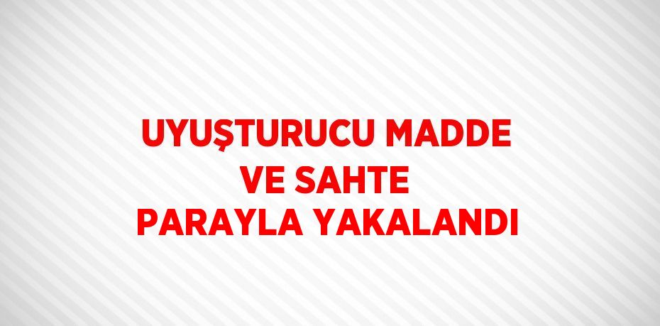 UYUŞTURUCU MADDE VE SAHTE PARAYLA YAKALANDI