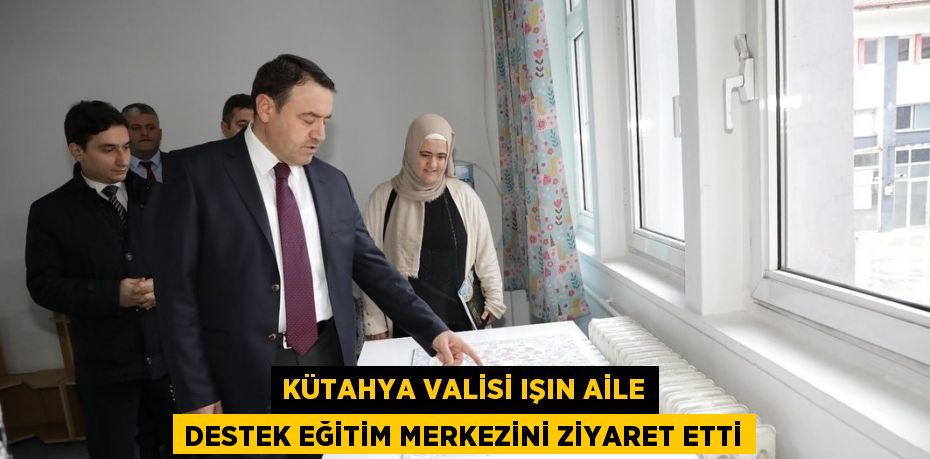 KÜTAHYA VALİSİ IŞIN AİLE DESTEK EĞİTİM MERKEZİNİ ZİYARET ETTİ