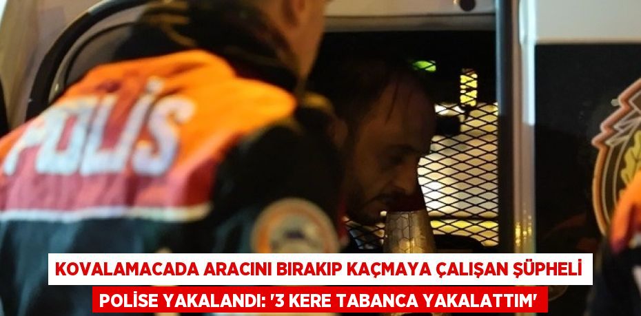 KOVALAMACADA ARACINI BIRAKIP KAÇMAYA ÇALIŞAN ŞÜPHELİ POLİSE YAKALANDI: '3 KERE TABANCA YAKALATTIM'