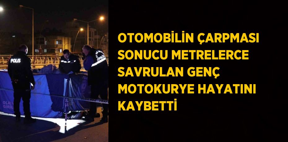 OTOMOBİLİN ÇARPMASI SONUCU METRELERCE SAVRULAN GENÇ MOTOKURYE HAYATINI KAYBETTİ