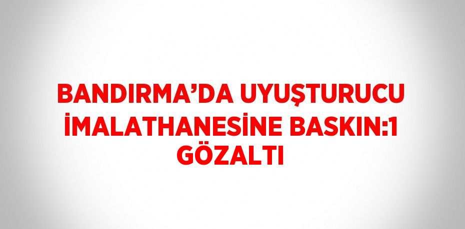 BANDIRMA’DA UYUŞTURUCU İMALATHANESİNE BASKIN:1 GÖZALTI