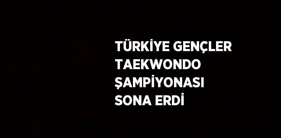 TÜRKİYE GENÇLER TAEKWONDO ŞAMPİYONASI SONA ERDİ