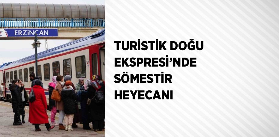 TURİSTİK DOĞU EKSPRESİ’NDE SÖMESTİR HEYECANI