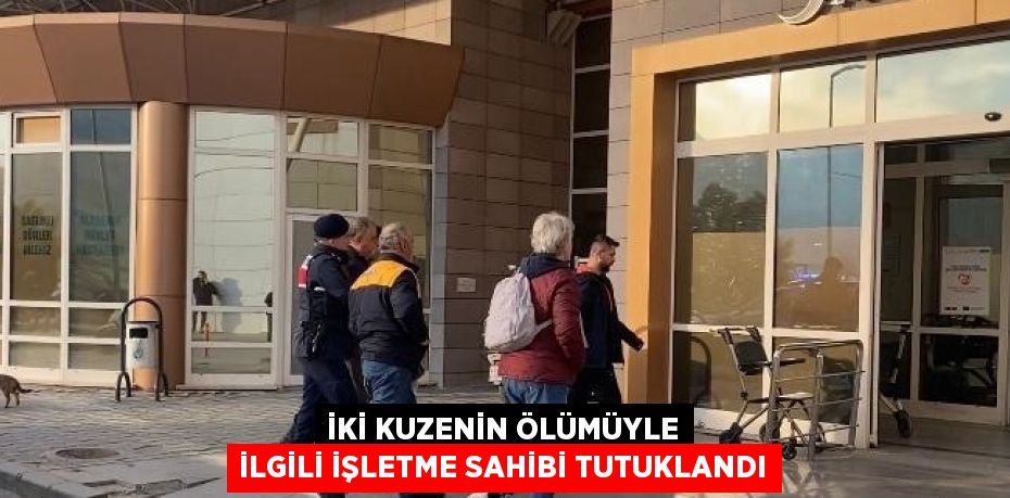 İKİ KUZENİN ÖLÜMÜYLE İLGİLİ İŞLETME SAHİBİ TUTUKLANDI