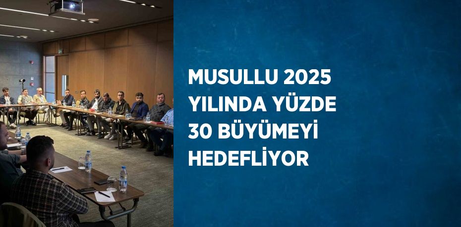 MUSULLU 2025 YILINDA YÜZDE 30 BÜYÜMEYİ HEDEFLİYOR