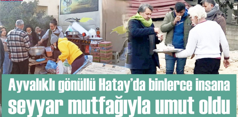 Ayvalıklı gönüllü Hatay’da binlerce insana seyyar mutfağıyla umut oldu