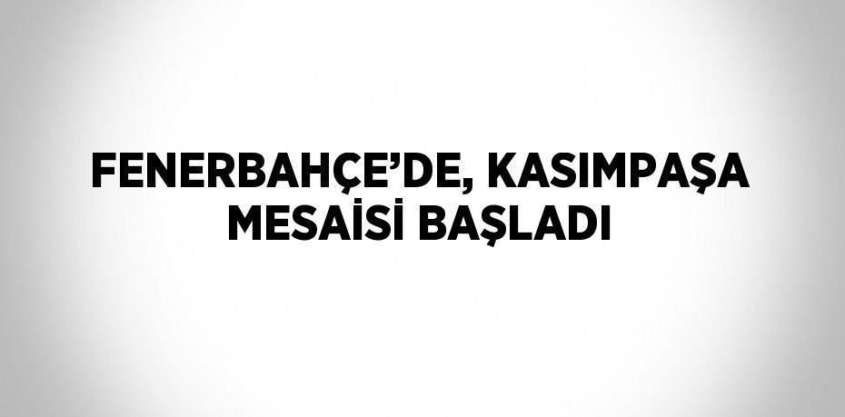 FENERBAHÇE’DE, KASIMPAŞA MESAİSİ BAŞLADI