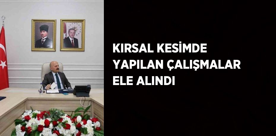 KIRSAL KESİMDE YAPILAN ÇALIŞMALAR ELE ALINDI