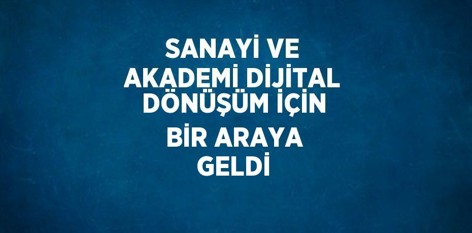 SANAYİ VE AKADEMİ DİJİTAL DÖNÜŞÜM İÇİN BİR ARAYA GELDİ