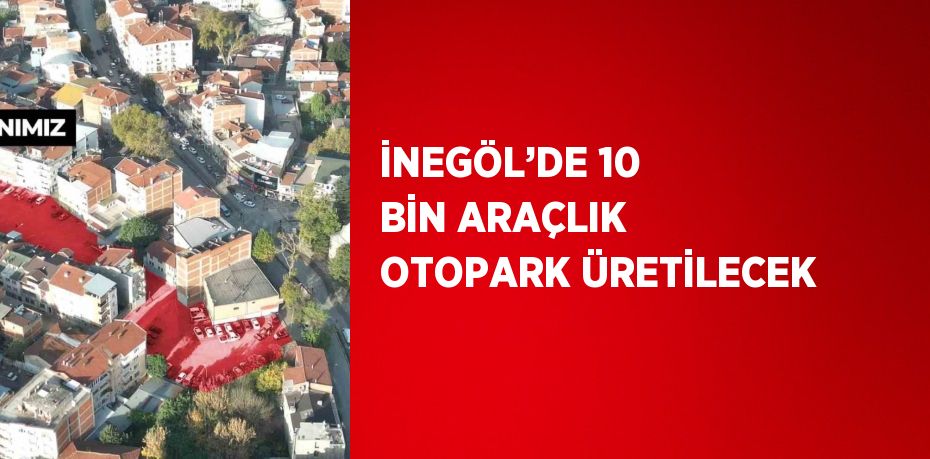 İNEGÖL’DE 10 BİN ARAÇLIK OTOPARK ÜRETİLECEK