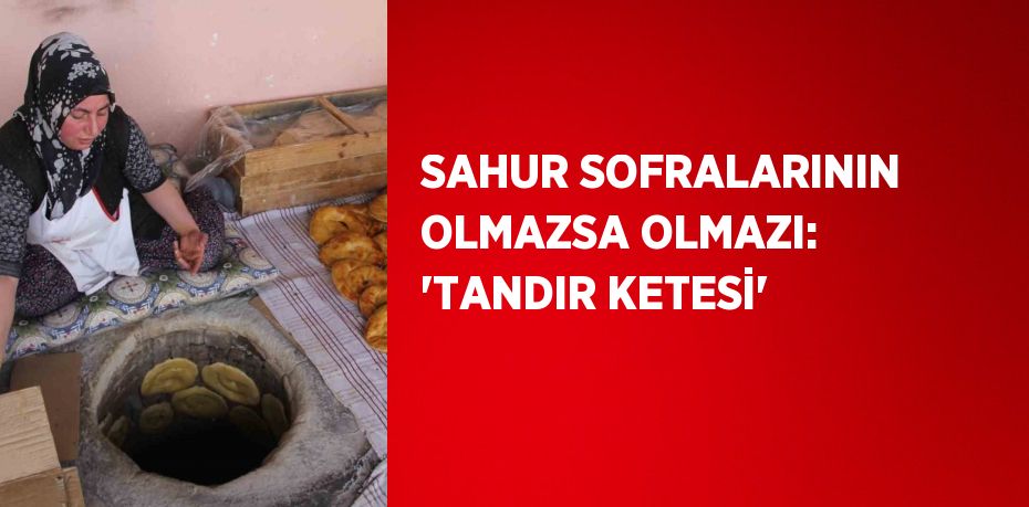 SAHUR SOFRALARININ OLMAZSA OLMAZI: 'TANDIR KETESİ'