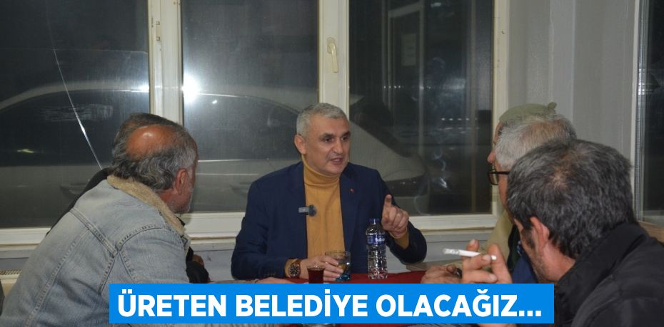 ÜRETEN BELEDİYE OLACAĞIZ…