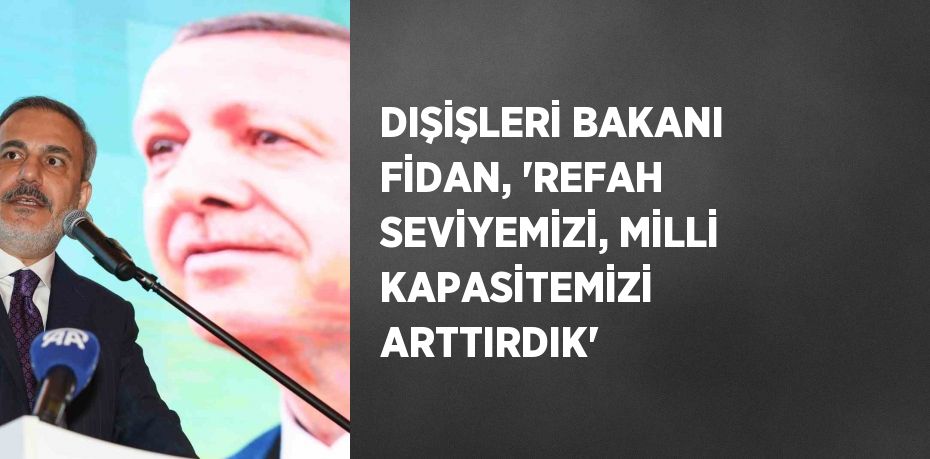 DIŞİŞLERİ BAKANI FİDAN, 'REFAH SEVİYEMİZİ, MİLLİ KAPASİTEMİZİ ARTTIRDIK'