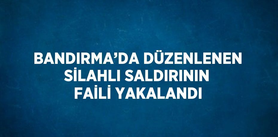 BANDIRMA’DA DÜZENLENEN SİLAHLI SALDIRININ FAİLİ YAKALANDI