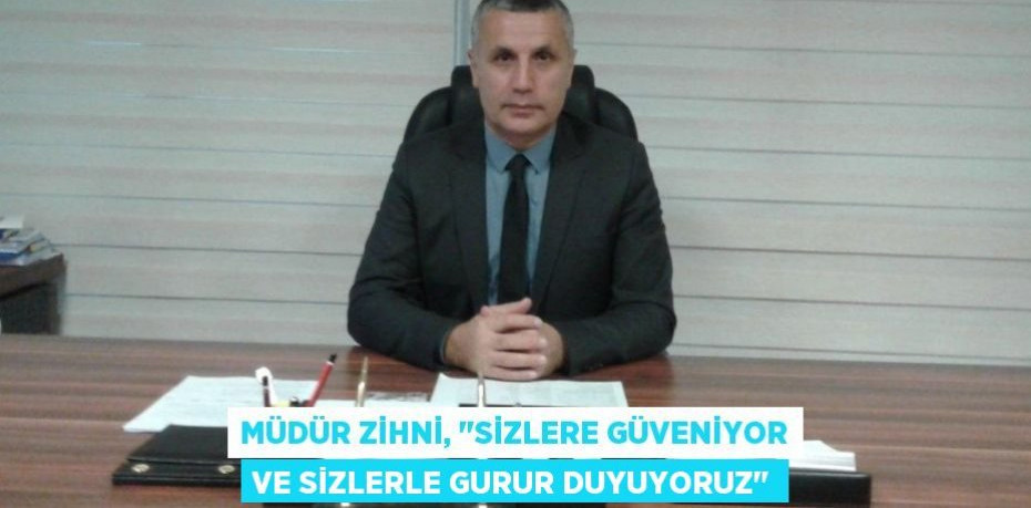 Müdür Zihni, "Sizlere güveniyor ve sizlerle gurur duyuyoruz"