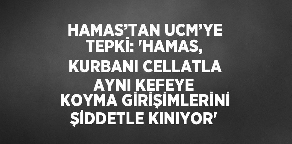 HAMAS’TAN UCM’YE TEPKİ: 'HAMAS, KURBANI CELLATLA AYNI KEFEYE KOYMA GİRİŞİMLERİNİ ŞİDDETLE KINIYOR'