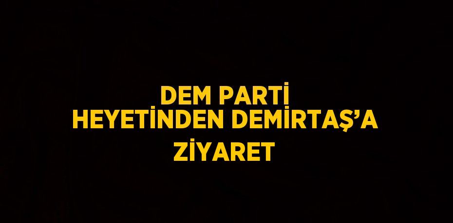 DEM PARTİ HEYETİNDEN DEMİRTAŞ’A ZİYARET