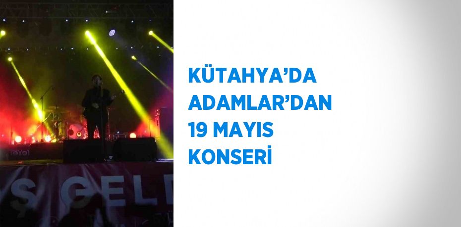 KÜTAHYA’DA ADAMLAR’DAN 19 MAYIS KONSERİ