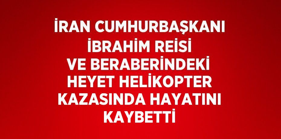 İRAN CUMHURBAŞKANI İBRAHİM REİSİ VE BERABERİNDEKİ HEYET HELİKOPTER KAZASINDA HAYATINI KAYBETTİ