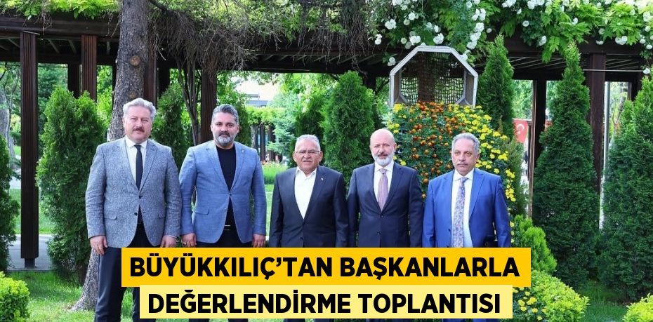 BÜYÜKKILIÇ’TAN BAŞKANLARLA DEĞERLENDİRME TOPLANTISI