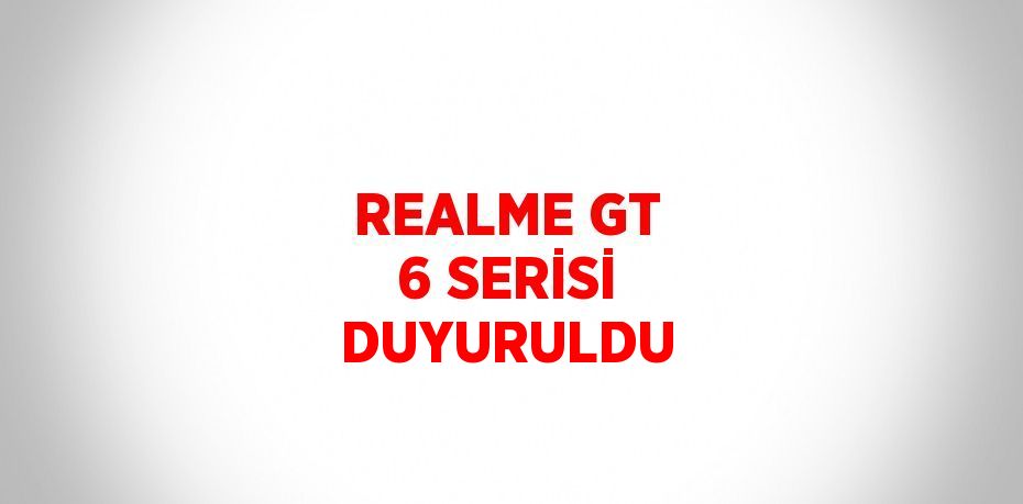 REALME GT 6 SERİSİ DUYURULDU