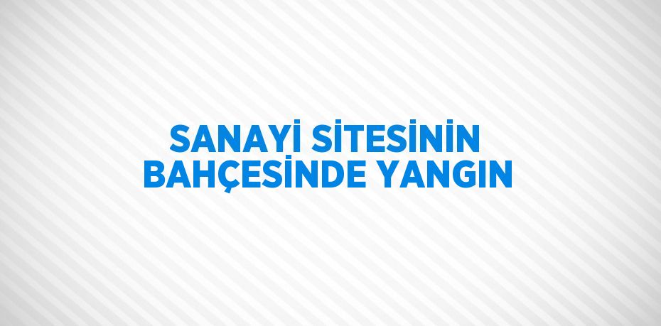 SANAYİ SİTESİNİN BAHÇESİNDE YANGIN