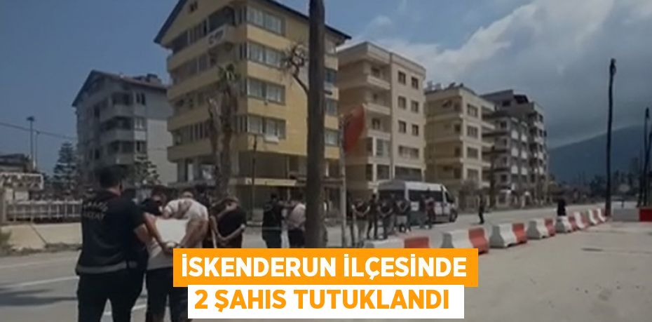 İSKENDERUN İLÇESİNDE 2 ŞAHIS TUTUKLANDI