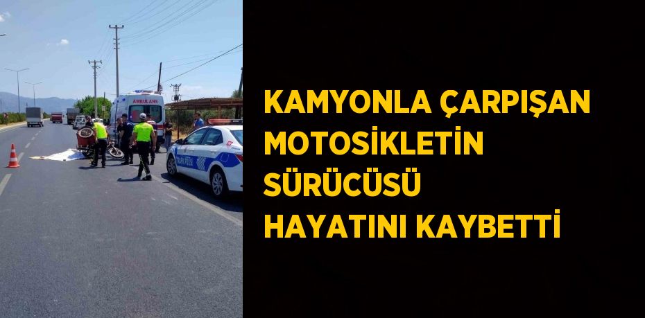 KAMYONLA ÇARPIŞAN MOTOSİKLETİN SÜRÜCÜSÜ HAYATINI KAYBETTİ