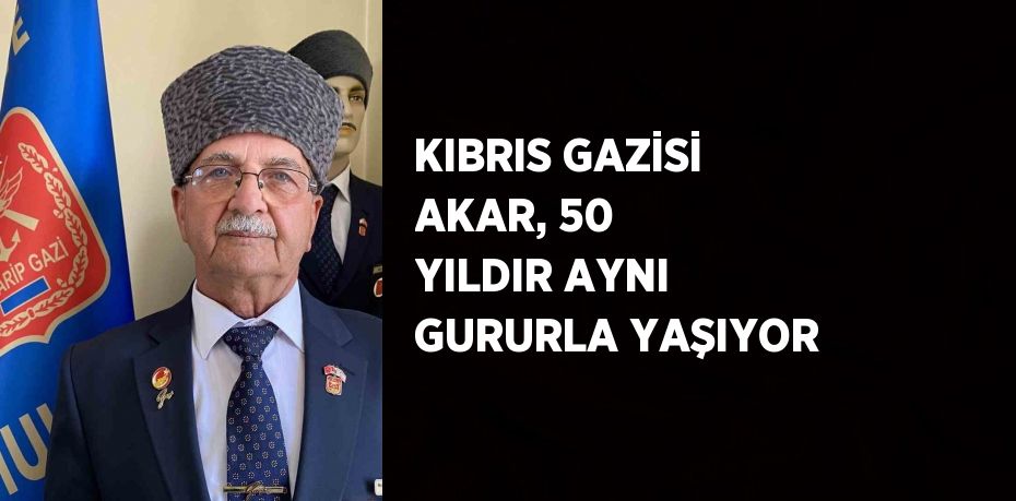 KIBRIS GAZİSİ AKAR, 50 YILDIR AYNI GURURLA YAŞIYOR