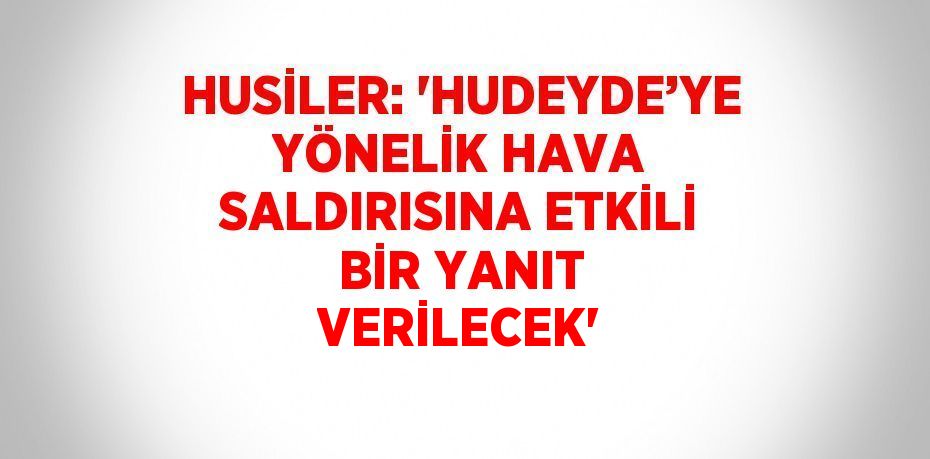 HUSİLER: 'HUDEYDE’YE YÖNELİK HAVA SALDIRISINA ETKİLİ BİR YANIT VERİLECEK'