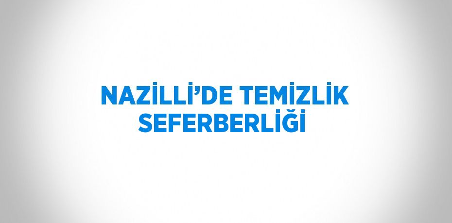 NAZİLLİ’DE TEMİZLİK SEFERBERLİĞİ