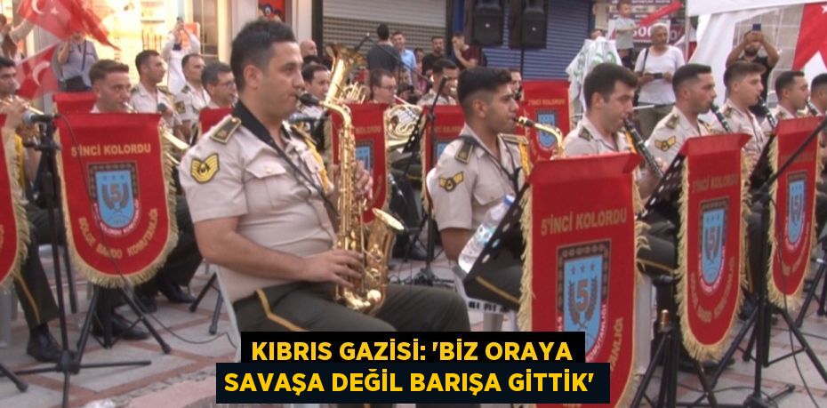 KIBRIS GAZİSİ: 'BİZ ORAYA SAVAŞA DEĞİL BARIŞA GİTTİK'