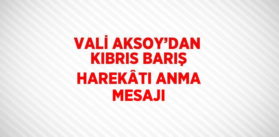 VALİ AKSOY’DAN KIBRIS BARIŞ HAREKÂTI ANMA MESAJI