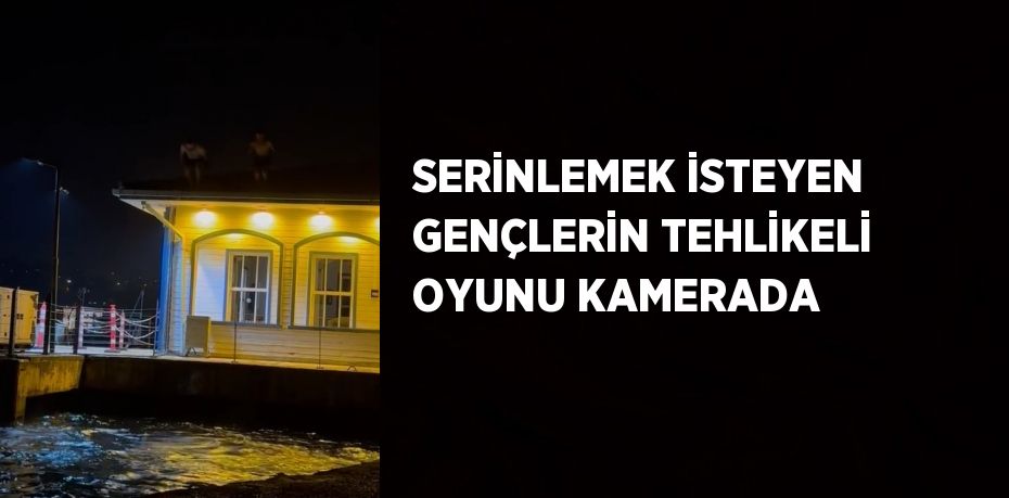 SERİNLEMEK İSTEYEN GENÇLERİN TEHLİKELİ OYUNU KAMERADA