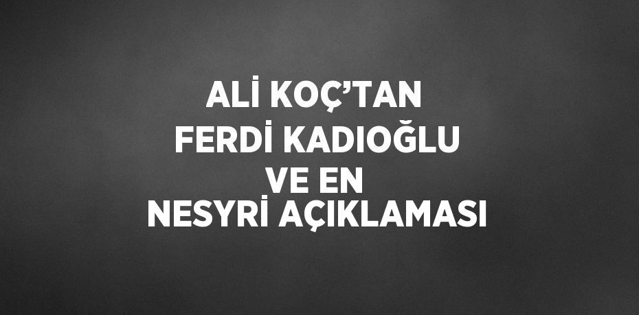 ALİ KOÇ’TAN FERDİ KADIOĞLU VE EN NESYRİ AÇIKLAMASI