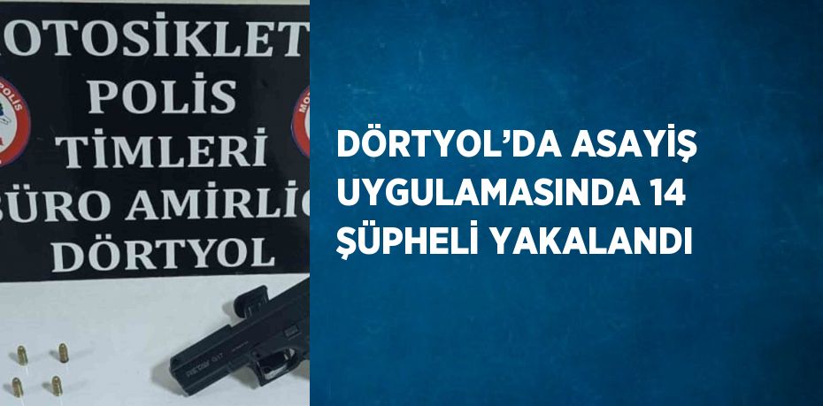 DÖRTYOL’DA ASAYİŞ UYGULAMASINDA 14 ŞÜPHELİ YAKALANDI