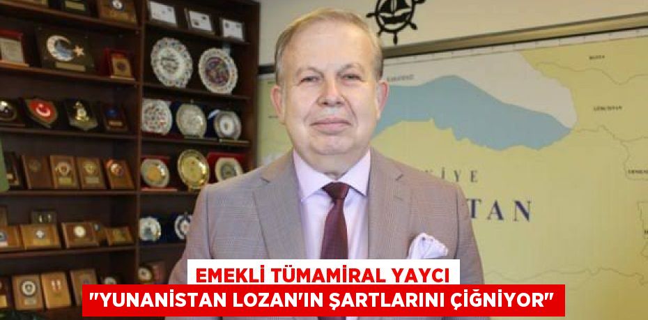 Emekli Tümamiral Yaycı "Yunanistan Lozan'ın şartlarını çiğniyor"