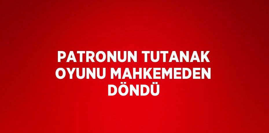 PATRONUN TUTANAK OYUNU MAHKEMEDEN DÖNDÜ