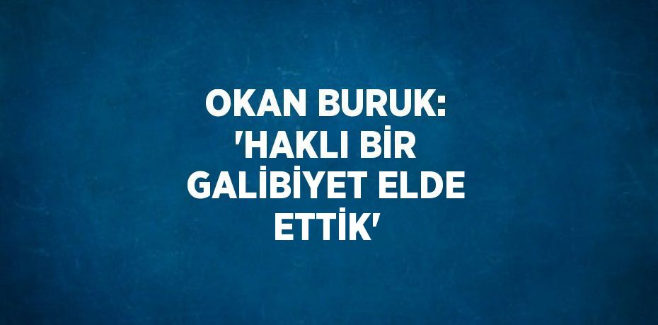 OKAN BURUK: 'HAKLI BİR GALİBİYET ELDE ETTİK'