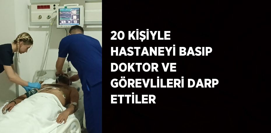 20 KİŞİYLE HASTANEYİ BASIP DOKTOR VE GÖREVLİLERİ DARP ETTİLER