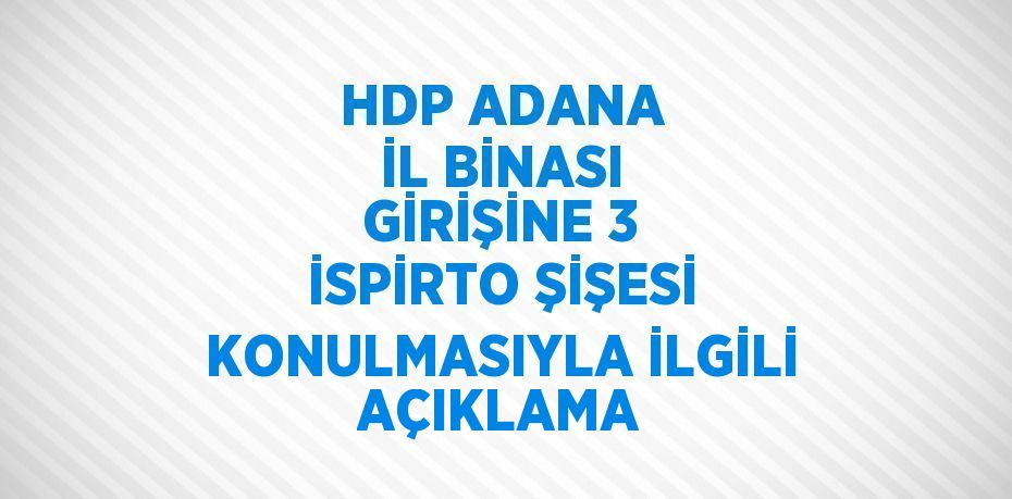 HDP ADANA İL BİNASI GİRİŞİNE 3 İSPİRTO ŞİŞESİ KONULMASIYLA İLGİLİ AÇIKLAMA