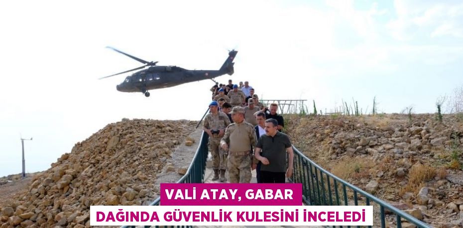 VALİ ATAY, GABAR DAĞINDA GÜVENLİK KULESİNİ İNCELEDİ