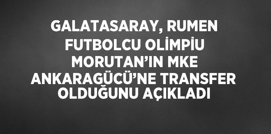 GALATASARAY, RUMEN FUTBOLCU OLİMPİU MORUTAN’IN MKE ANKARAGÜCÜ’NE TRANSFER OLDUĞUNU AÇIKLADI