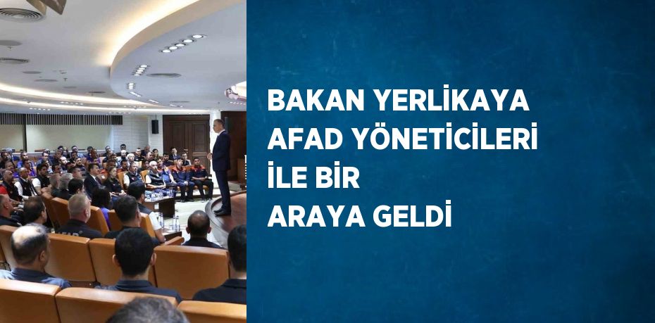 BAKAN YERLİKAYA AFAD YÖNETİCİLERİ İLE BİR ARAYA GELDİ