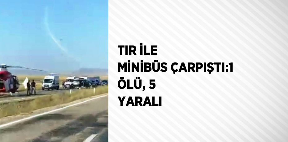 TIR İLE MİNİBÜS ÇARPIŞTI:1 ÖLÜ, 5 YARALI