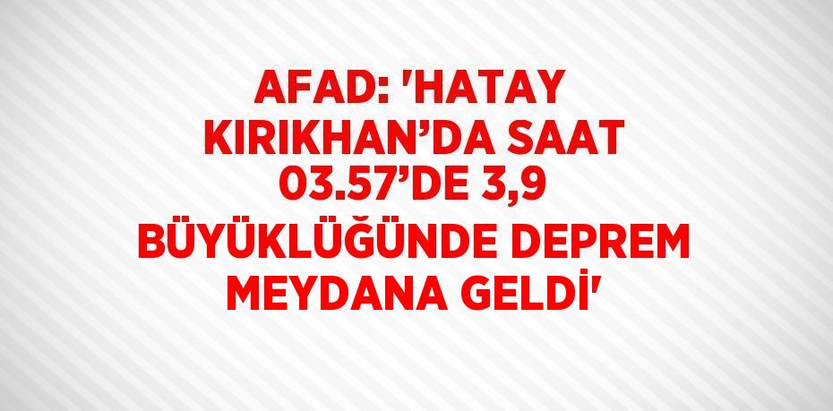 AFAD: 'HATAY KIRIKHAN’DA SAAT 03.57’DE 3,9 BÜYÜKLÜĞÜNDE DEPREM MEYDANA GELDİ'