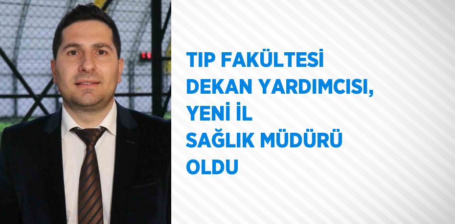 TIP FAKÜLTESİ DEKAN YARDIMCISI, YENİ İL SAĞLIK MÜDÜRÜ OLDU