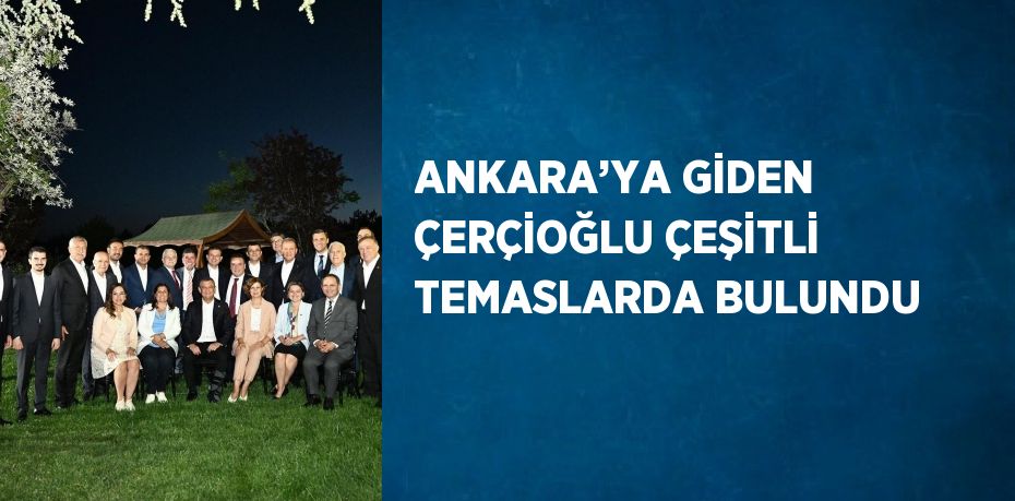 ANKARA’YA GİDEN ÇERÇİOĞLU ÇEŞİTLİ TEMASLARDA BULUNDU